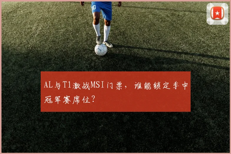 AL与T1激战MSI门票，谁能锁定季中冠军赛席位？