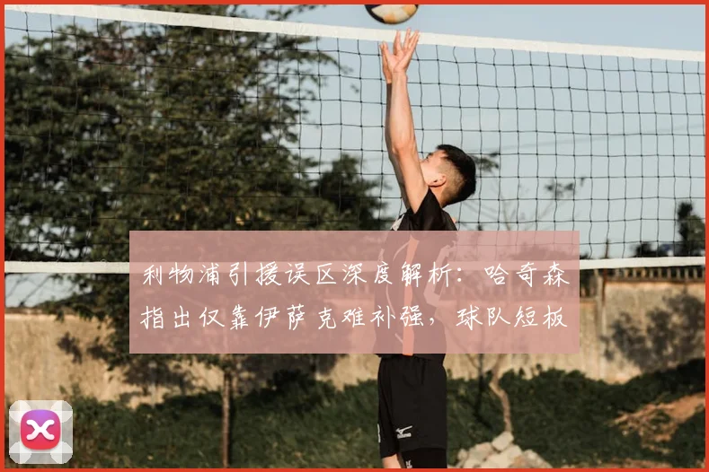 利物浦引援误区深度解析：哈奇森指出仅靠伊萨克难补强，球队短板如何解决？