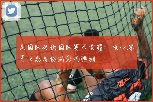 美国队对德国队赛果前瞻：核心球员状态与伤病影响预测