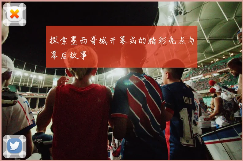 探索墨西哥城开幕式的精彩亮点与幕后故事