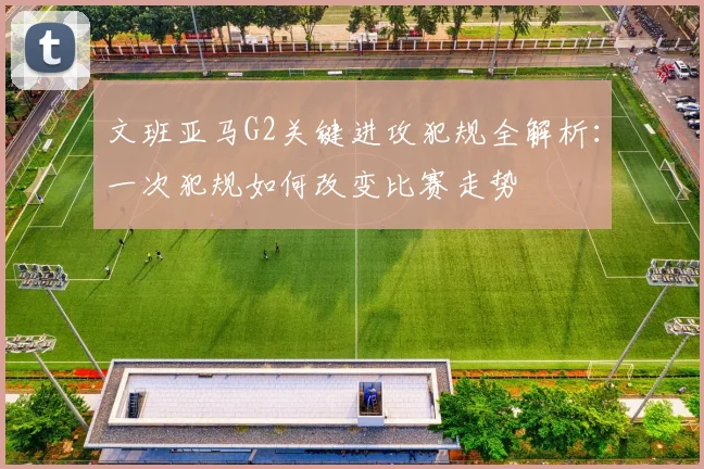 文班亚马G2关键进攻犯规全解析:一次犯规如何改变比赛走势