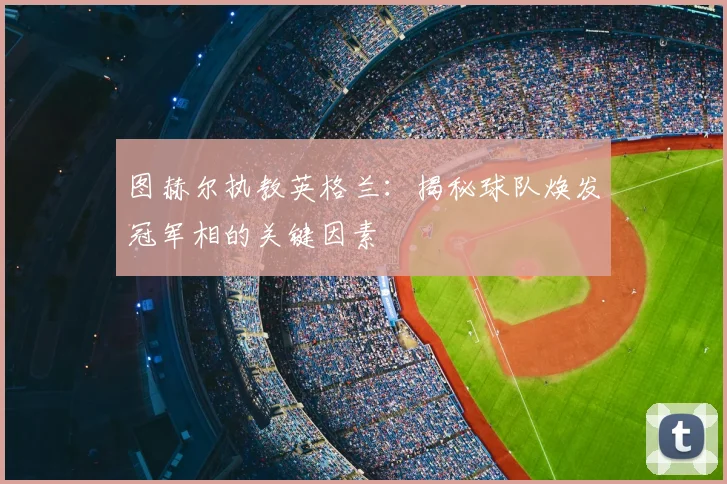 图赫尔执教英格兰:揭秘球队焕发冠军相的关键因素