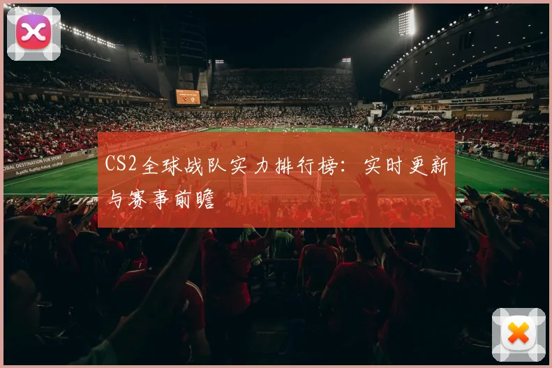 CS2全球战队实力排行榜:实时更新与赛事前瞻