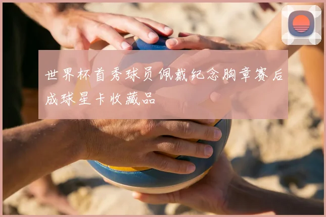 世界杯首秀球员佩戴纪念胸章赛后成球星卡收藏品