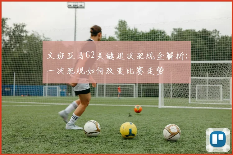 文班亚马G2关键进攻犯规全解析：一次犯规如何改变比赛走势