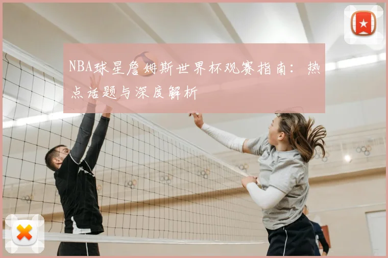 NBA球星詹姆斯世界杯观赛指南：热点话题与深度解析