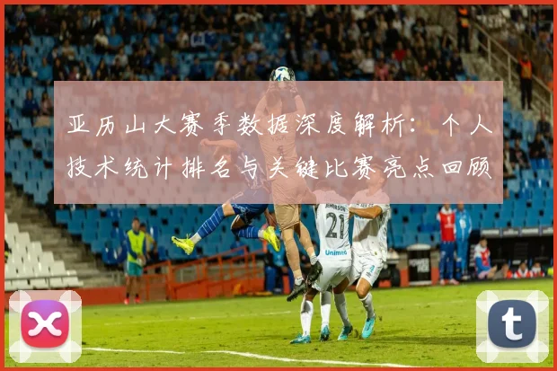 亚历山大赛季数据深度解析：个人技术统计排名与关键比赛亮点回顾