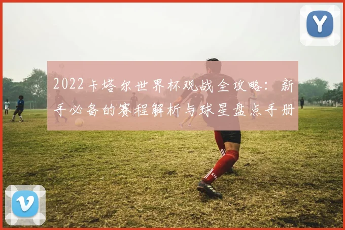 2022卡塔尔世界杯观战全攻略：新手必备的赛程解析与球星盘点手册