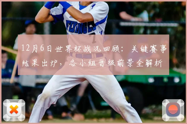 12月6日世界杯战况回顾：关键赛事结果出炉，各小组晋级前景全解析