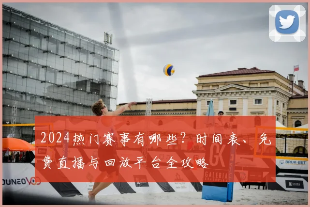 2024热门赛事有哪些？时间表、免费直播与回放平台全攻略