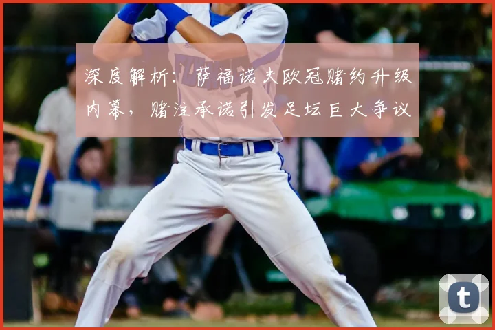 深度解析：萨福诺夫欧冠赌约升级内幕，赌注承诺引发足坛巨大争议