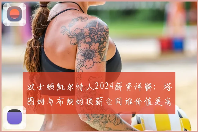 波士顿凯尔特人2024薪资详解：塔图姆与布朗的顶薪合同谁价值更高？球队薪资空间如何？