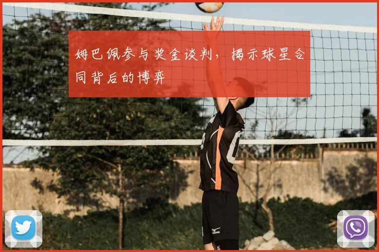 姆巴佩参与奖金谈判，揭示球星合同背后的博弈