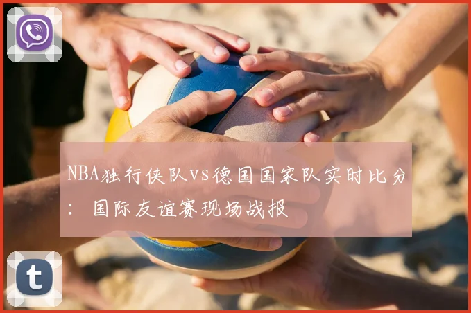 NBA独行侠队vs德国国家队实时比分：国际友谊赛现场战报