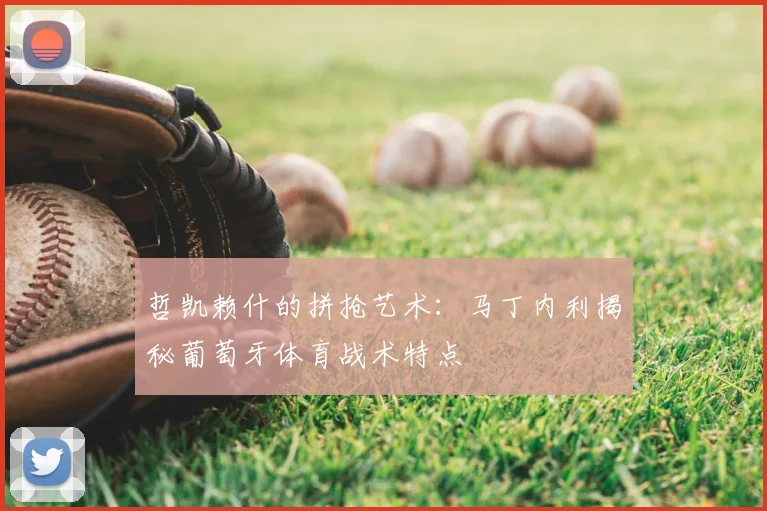 哲凯赖什的拼抢艺术：马丁内利揭秘葡萄牙体育战术特点