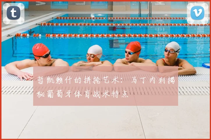 哲凯赖什的拼抢艺术：马丁内利揭秘葡萄牙体育战术特点