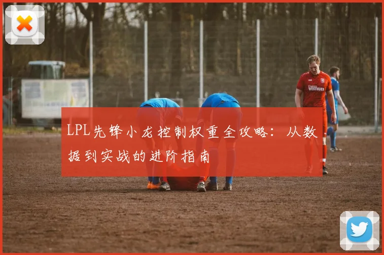 LPL先锋小龙控制权重全攻略:从数据到实战的进阶指南