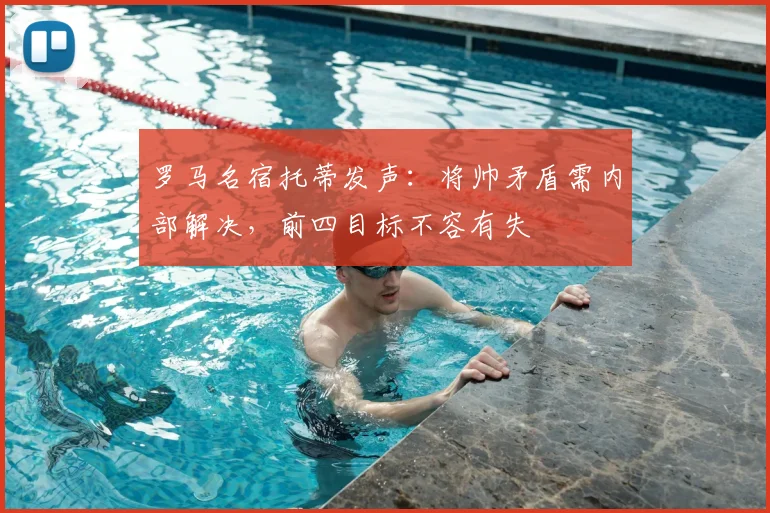 罗马名宿托蒂发声：将帅矛盾需内部解决，前四目标不容有失