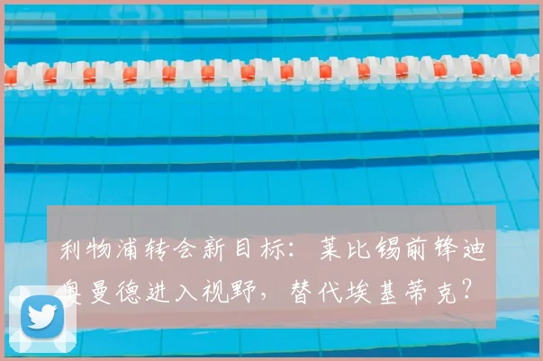 利物浦转会新目标：莱比锡前锋迪奥曼德进入视野，替代埃基蒂克？