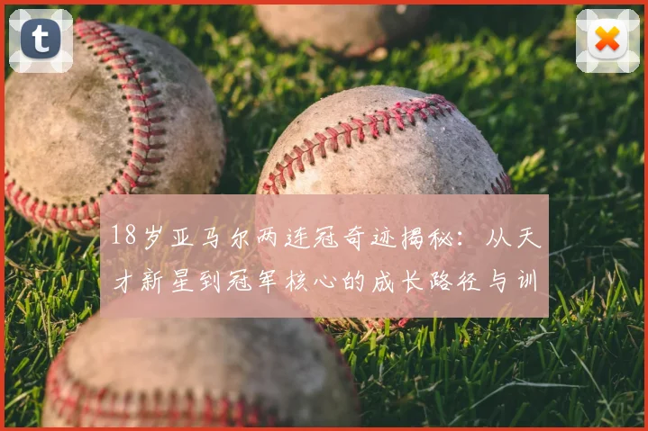 18岁亚马尔两连冠奇迹揭秘：从天才新星到冠军核心的成长路径与训练方法