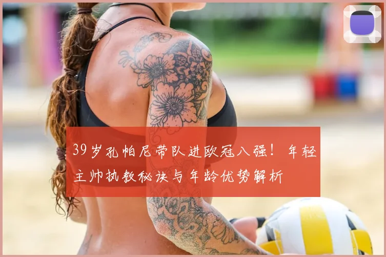 39岁孔帕尼带队进欧冠八强！年轻主帅执教秘诀与年龄优势解析